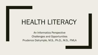 HEALTH LITERACY
An Informatics Perspective
Challenges and Opportunities
Prudence Dalrymple, M.S., Ph.D., M.S., FMLA
 