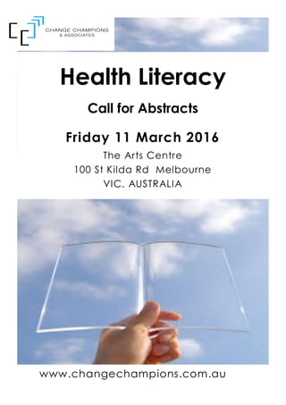 www.changechampions.com.au
Health Literacy
Call for Abstracts
Friday 11 March 2016
The Arts Centre
100 St Kilda Rd Melbourne
VIC, AUSTRALIA
 
