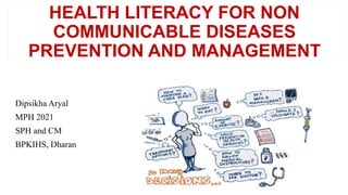 HEALTH LITERACY FOR NON
COMMUNICABLE DISEASES
PREVENTION AND MANAGEMENT
Dipsikha Aryal
MPH 2021
SPH and CM
BPKIHS, Dharan
 
