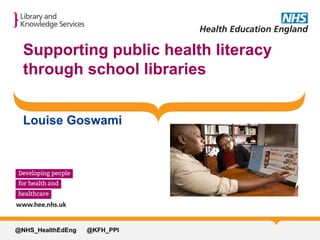 Supporting public health literacy
through school libraries
Louise Goswami
@NHS_HealthEdEng @KFH_PPI
 