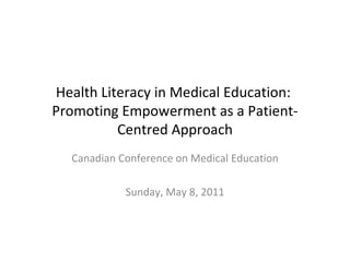 Health Literacy in Medical Education:  Promoting Empowerment as a Patient-Centred Approach Canadian Conference on Medical Education Sunday, May 8, 2011 