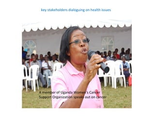 key stakeholders dialoguing on health issues




A member of Uganda Women's Cancer
Support Organization speaks out on cancer
 