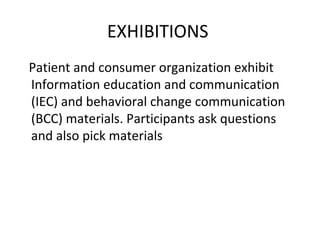 EXHIBITIONS
Patient and consumer organization exhibit
Information education and communication
(IEC) and behavioral change communication
(BCC) materials. Participants ask questions
and also pick materials
 