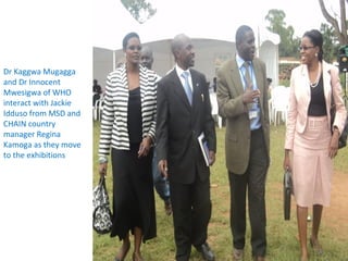 Dr Kaggwa Mugagga
and Dr Innocent
Mwesigwa of WHO
interact with Jackie
Idduso from MSD and
CHAIN country
manager Regina
Kamoga as they move
to the exhibitions
 