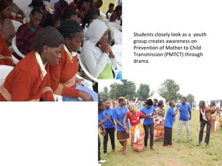 Students closely look as a youth
group creates awareness on
Prevention of Mother to Child
Transmission (PMTCT) through
drama.
 
