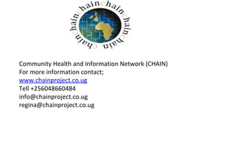 Community Health and Information Network (CHAIN)
For more information contact;
www.chainproject.co.ug
Tell +256048660484
info@chainproject.co.ug
regina@chainproject.co.ug
 
