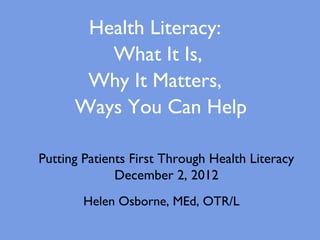 Health Literacy:
         What It Is,
       Why It Matters,
      Ways You Can Help

Putting Patients First Through Health Literacy
              December 2, 2012
        Helen Osborne, MEd, OTR/L
 