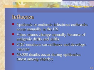 Influenza Epidemic or endemic infectious outbreaks occur annually in the US Virus strains change annually because of antigenic drifts and shifts CDC conducts surveillance and develops vaccine 20,000 deaths occur during epidemics (most among elderly) 
