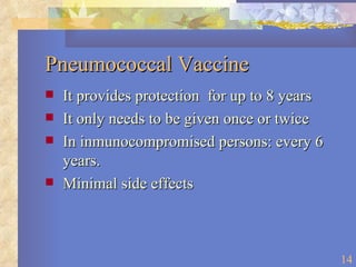 Pneumococcal Vaccine It provides protection  for up to 8 years It only needs to be given once or twice In inmunocompromised persons: every 6 years. Minimal side effects 