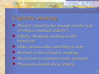 Cigarette smoking Directly related to the amount and the type of tobacco smoked (elderly!) Elderly: Stopping smoking is still beneficial Older persons often unwilling to stop Sentinel events related to smoking Recidivism is common (many attempts) Physicians should advise elderly 