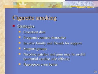 Cigarette smoking Strategies Cessation date Frequent contacts thereafter Involve family and friends for support Support groups Nicotine patches and gum may be useful (potential cardiac side effects) Bupropion even better 