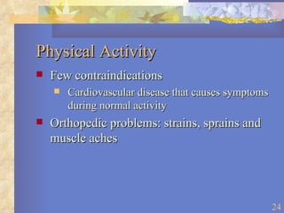 Physical Activity Few contraindications Cardiovascular disease that causes symptoms during normal activity Orthopedic problems: strains, sprains and muscle aches 