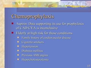 Chemoprophylaxis Aspirin: Data supporting its use for prophylaxis of CAD/CVA is inconclusive Elderly at high risk for those conditions Family history of cardiovascular disease Cigarette smokers Hypertension Diabetes mellitus Previous AMI/angina Hypercholesterolemia 