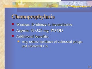 Chemoprophylaxis Women: Evidence is inconclusive Aspirin: 81-325 mg  PO QD Additional benefits:  may reduce incidence of colorectal polyps and colorectal CA 