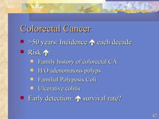 Colorectal Cancer >50 years: Incidence    each decade Risk   : Family history of colorectal CA H/O adenomatous polyps Familial Polyposis Coli Ulcerative colitis Early detection:    survival rate? 