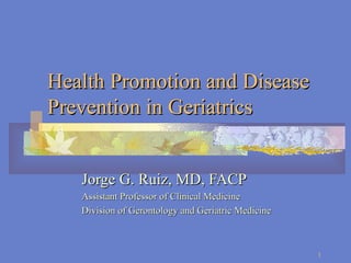 Health Promotion and Disease Prevention in Geriatrics Jorge G. Ruiz, MD, FACP Assistant Professor of Clinical Medicine Division of Gerontology and Geriatric Medicine 
