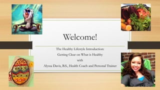 Welcome!
The Healthy Lifestyle Introduction:
Getting Clear on What is Healthy
with
Alyssa Davis, B.S., Health Coach and Personal Trainer
 