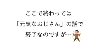 ここで終わっては
「元気なおじさん」の話で
終了なのですが…
 