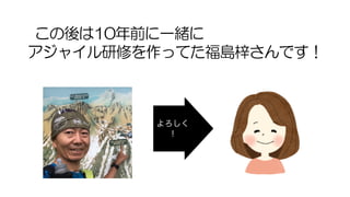 この後は10年前に一緒に
アジャイル研修を作ってた福島梓さんです！
よろしく
！
 
