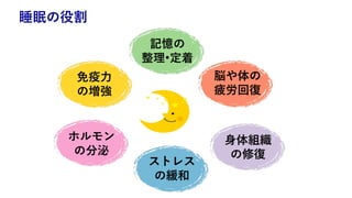 睡眠の役割
記憶の
整理•定着
脳や体の
疲労回復
免疫⼒
の増強
⾝体組織
の修復
ホルモン
の分泌
ストレス
の緩和
 