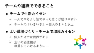 チームや組織でできること
l チームで⽣活カイゼン
ü ⼀⼈でやるより皆でやったほうが続けやすい
ü チームの「いきいき」＝個⼈の１＋１以上
l よい職場づくり＝チームで環境カイゼン
ü 個⼈だけでは限界がある
ü 互いの価値観が
尊重していけるように…
 