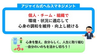 個⼈・チーム・組織で
環境・状況に適応して
⼼⾝の調和を維持・向上し続ける
アジャイル式ヘルスマネジメント
⼼⾝を整え、⾃分らしく、⼈⽣に取り組む
→⾃分のいのちを活かし切ろう！
 