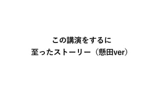 この講演をするに
⾄ったストーリー（懸⽥ver）
 