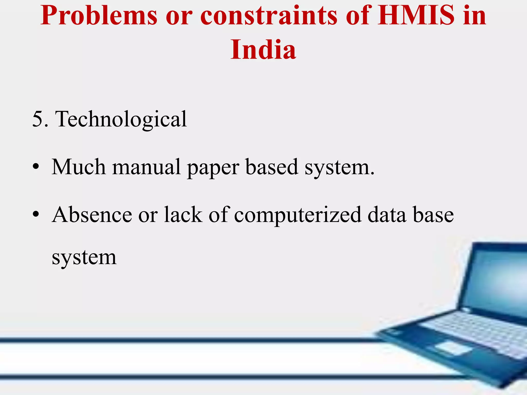 Problems or constraints of HMIS in
India
5. Technological
• Much manual paper based system.
• Absence or lack of computerized data base
system
 