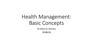 Health Management:
Basic Concepts
Dr Khem R. Sharma
SPH&CM
 