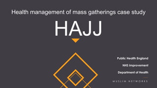 HAJJ
M U S L I M N E T W O R K S
Public Health England
NHS Improvement
Department of Health
Health management of mass gatherings case study
 
