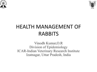 HEALTH MANAGEMENT OF
RABBITS
Vinodh Kumar,O.R
Division of Epidemiology
ICAR-Indian Veterinary Research Institute
Izatnagar, Uttar Pradesh, India
 