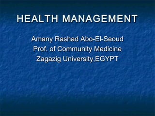 HEALTH MANAGEMENTHEALTH MANAGEMENT
Amany Rashad Abo-El-SeoudAmany Rashad Abo-El-Seoud
Prof. of Community MedicineProf. of Community Medicine
Zagazig University,EGYPTZagazig University,EGYPT
 