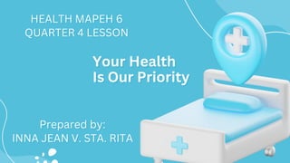 Your Health
Your Health
Your Health
Is Our Priority
Is Our Priority
Is Our Priority
HEALTH MAPEH 6
HEALTH MAPEH 6
HEALTH MAPEH 6
QUARTER 4 LESSON
QUARTER 4 LESSON
QUARTER 4 LESSON
Prepared by:
Prepared by:
Prepared by:
INNA JEAN V. STA. RITA
INNA JEAN V. STA. RITA
INNA JEAN V. STA. RITA
 