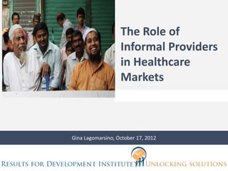 The Role of
                   Informal Providers
                   in Healthcare
                   Markets



Gina Lagomarsino, October 17, 2012
 