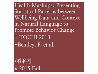 Health Mashups: Presenting
Statistical Patterns between
Wellbeing Data and Context
in Natural Language to
Promote Behavior Change
+ TOCHI 2013
-Bentley, F. et al.
/김유정
x 2015 Fall
 
