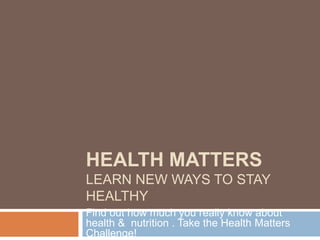 HEALTH MATTERS
LEARN NEW WAYS TO STAY
HEALTHY
Find out how much you really know about
health & nutrition . Take the Health Matters
Challenge!
 