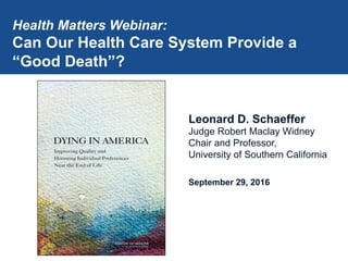 Leonard D. Schaeffer
Judge Robert Maclay Widney
Chair and Professor,
University of Southern California
September 29, 2016
Health Matters Webinar:
Can Our Health Care System Provide a
“Good Death”?
 