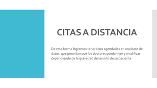 CITASA DISTANCIA
De esta forma logramos tener citas agendadas en una base de
datos que permitan que los doctores puedan ver y modificar
dependiendo de la gravedad del asunto de su paciente
 