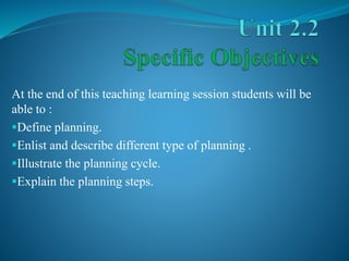 At the end of this teaching learning session students will be
able to :
Define planning.
Enlist and describe different type of planning .
Illustrate the planning cycle.
Explain the planning steps.
 