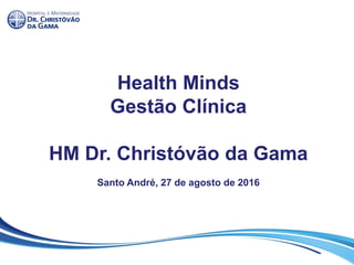 Health Minds
Gestão Clínica
HM Dr. Christóvão da Gama
Santo André, 27 de agosto de 2016
 