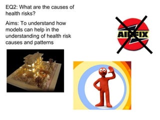 EQ2: What are the causes of health risks? Aims: To understand how models can help in the understanding of health risk causes and patterns 
