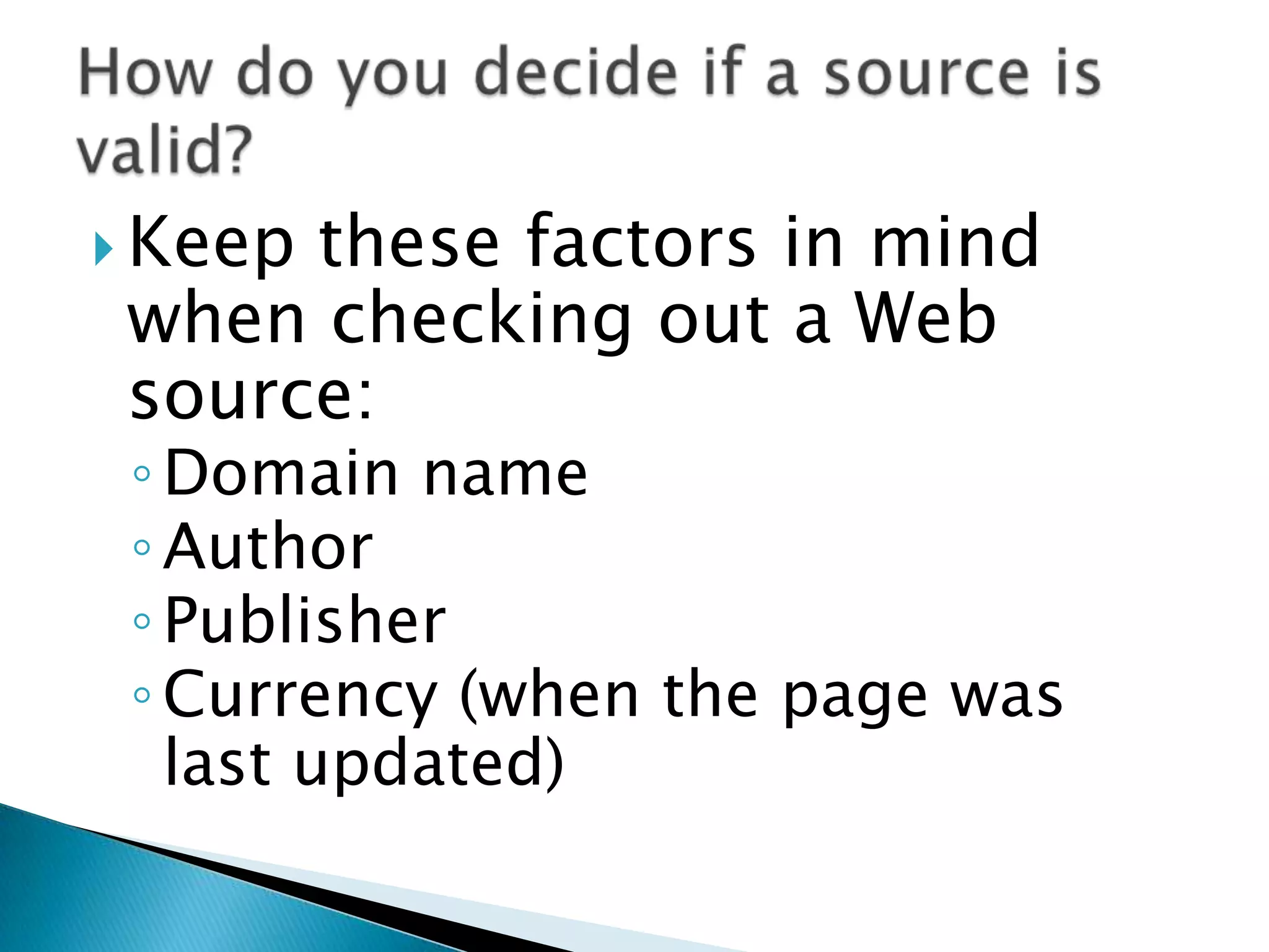  Keepthese factors in mind
 when checking out a Web
 source:
 ◦ Domain name
 ◦ Author
 ◦ Publisher
 ◦ Currency (when the page was
   last updated)
 