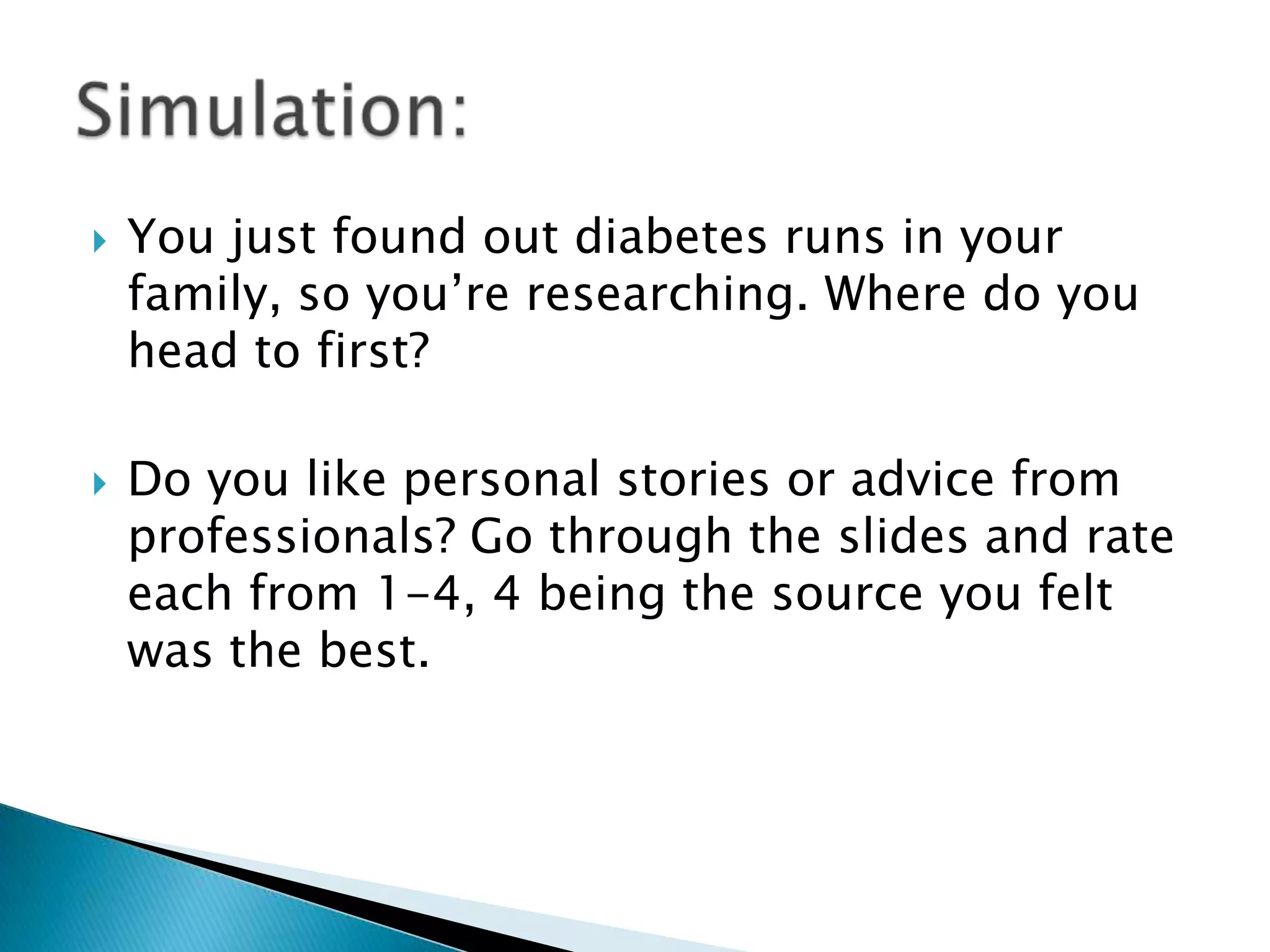    You just found out diabetes runs in your
    family, so you‟re researching. Where do you
    head to first?

   Do you like personal stories or advice from
    professionals? Go through the slides and rate
    each from 1-4, 4 being the source you felt
    was the best.
 