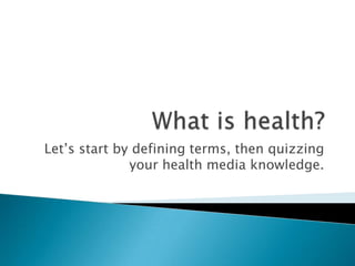 Let‟s start by defining terms, then quizzing
              your health media knowledge.
 