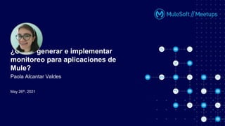 May 26th, 2021
¿Cómo generar e implementar
monitoreo para aplicaciones de
Mule?
Paola Alcantar Valdes
 