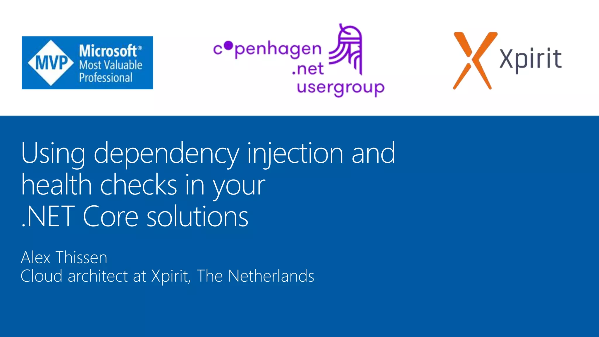 Using dependency injection and
health checks in your
.NET Core solutions
Alex Thissen
Cloud architect at Xpirit, The Netherlands
 