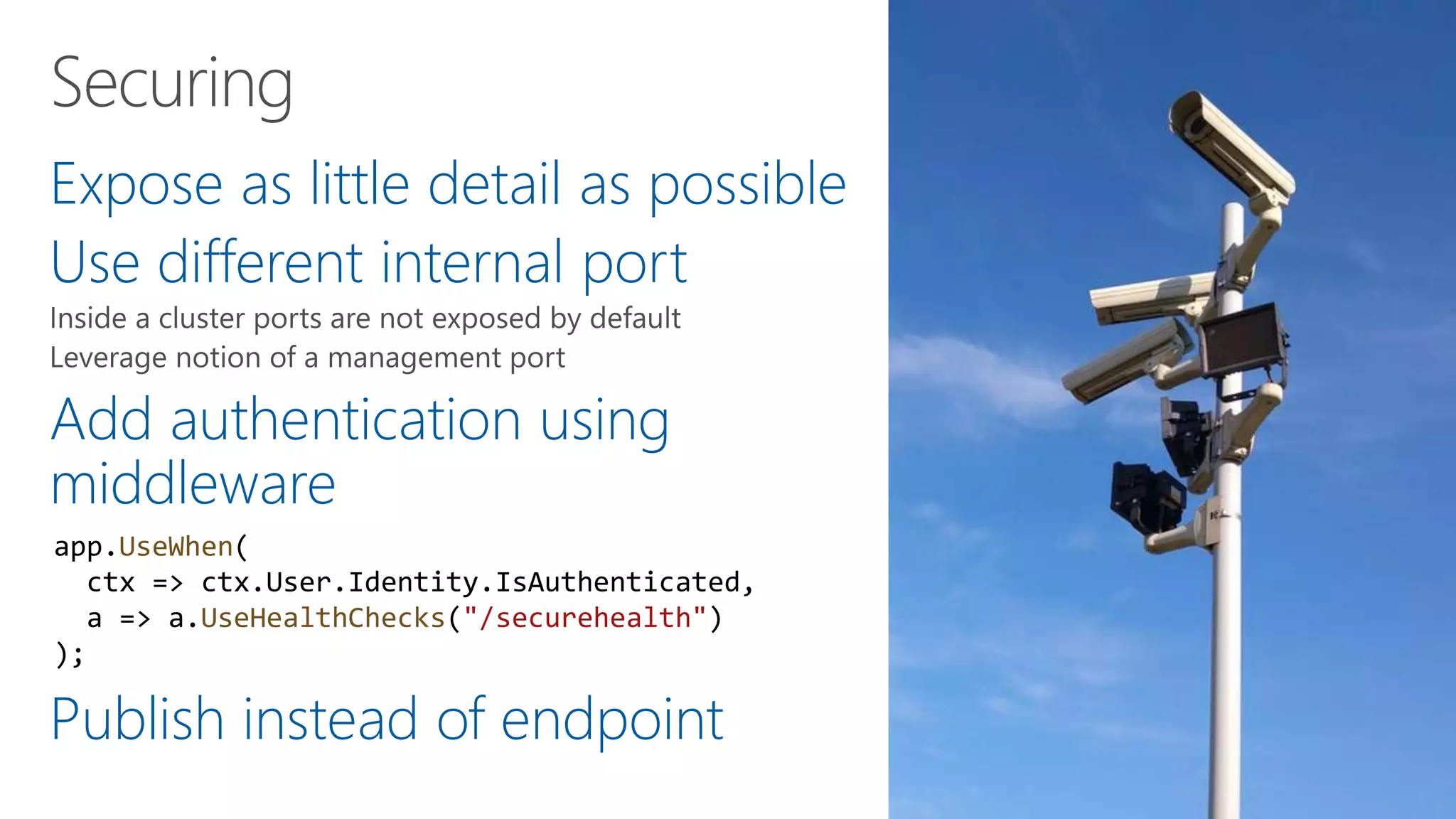 Expose as little detail as possible
Use different internal port
Add authentication using
middleware
Publish instead of endpoint
app.UseWhen(
ctx => ctx.User.Identity.IsAuthenticated,
a => a.UseHealthChecks("/securehealth")
);
 