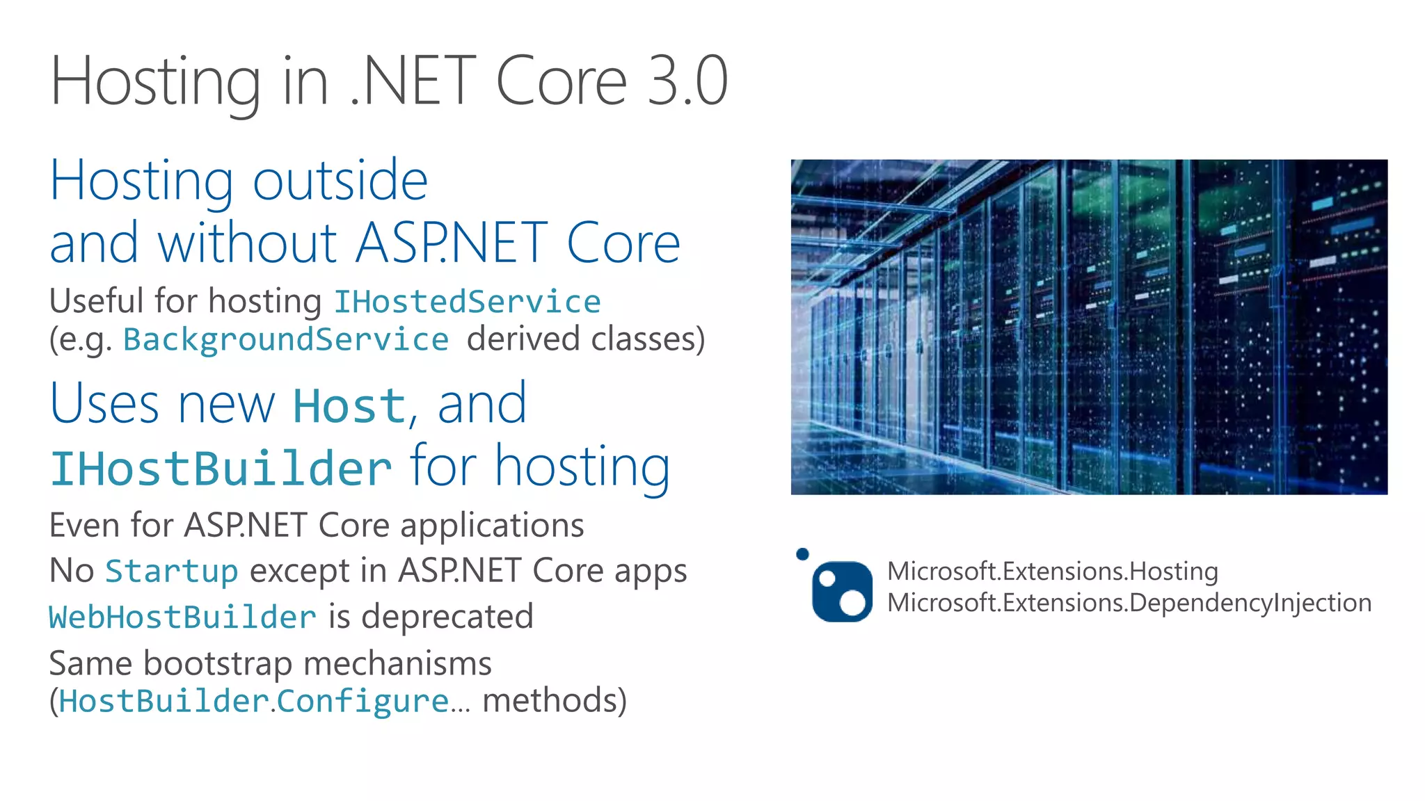 Hosting outside
and without ASP.NET Core
IHostedService
BackgroundService
Uses new Host, and
IHostBuilder for hosting
Startup
WebHostBuilder
HostBuilder Configure
Microsoft.Extensions.Hosting
Microsoft.Extensions.DependencyInjection
 