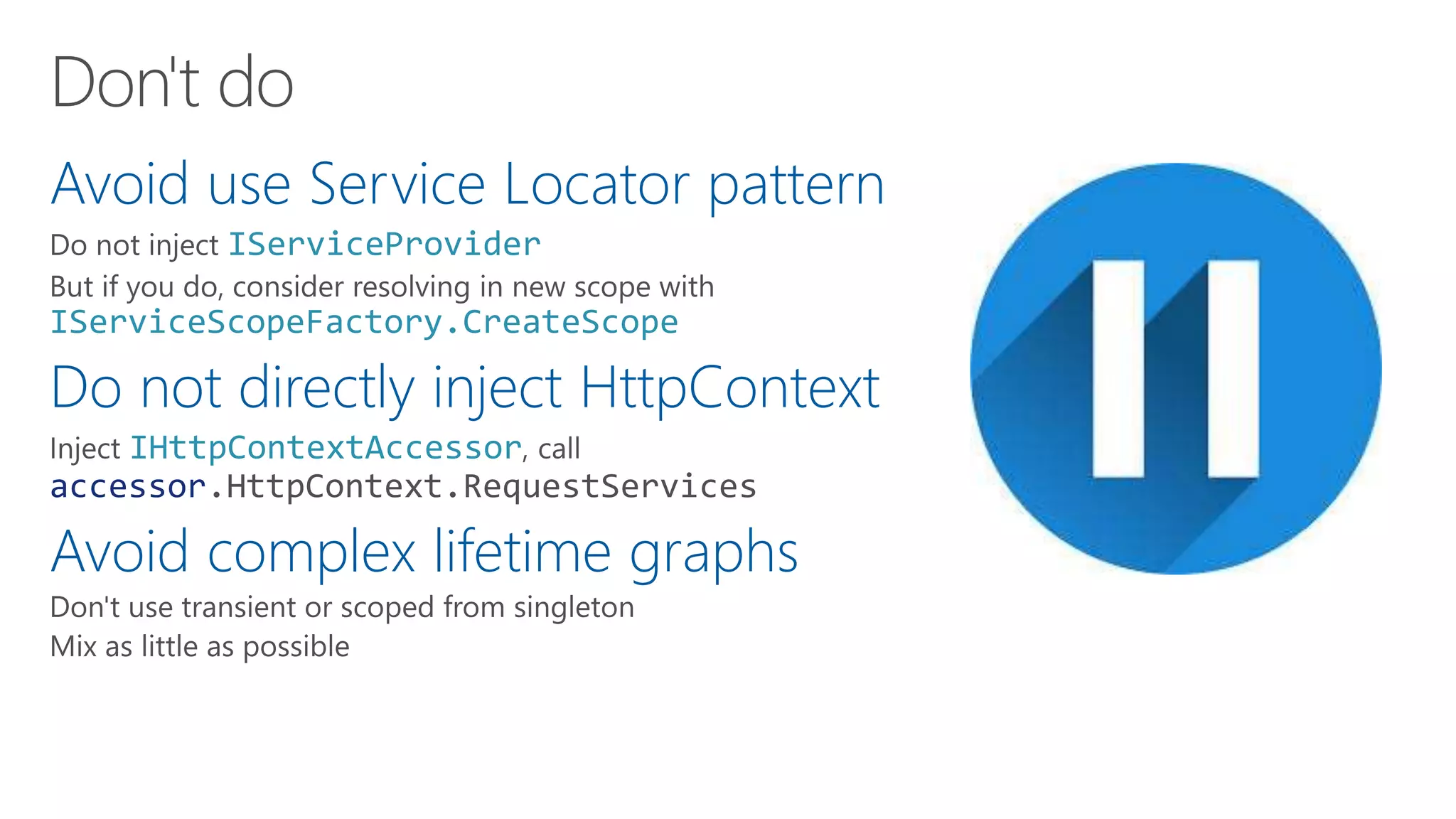 Avoid use Service Locator pattern
IServiceProvider
IServiceScopeFactory.CreateScope
Do not directly inject HttpContext
IHttpContextAccessor
accessor.HttpContext.RequestServices
Avoid complex lifetime graphs
 