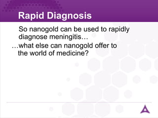 Rapid Diagnosis So nanogold can be used to rapidly diagnose meningitis… … what else can nanogold offer to  the world of medicine? 